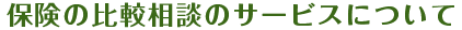 保険の比較相談のサービスについて