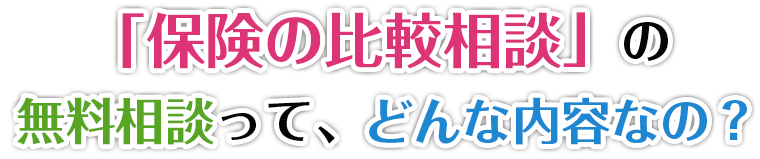 「保険の比較相談」の無料相談って、どんな内容なの?