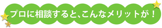 プロに相談すると、こんなメリットが!