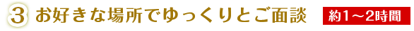お好きな場所でゆっくりとご面談