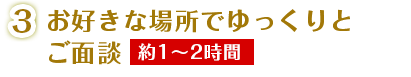 お好きな場所でゆっくりとご面談