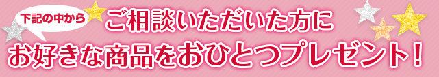 ご相談いただいた方にお好きな商品をおひとつプレゼント!